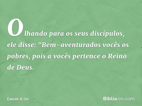 Olhando para os seus discípulos, ele disse:
"Bem-aventurados vocês
os pobres,
pois a vocês pertence
o Reino de Deus. -- Lucas 6:20