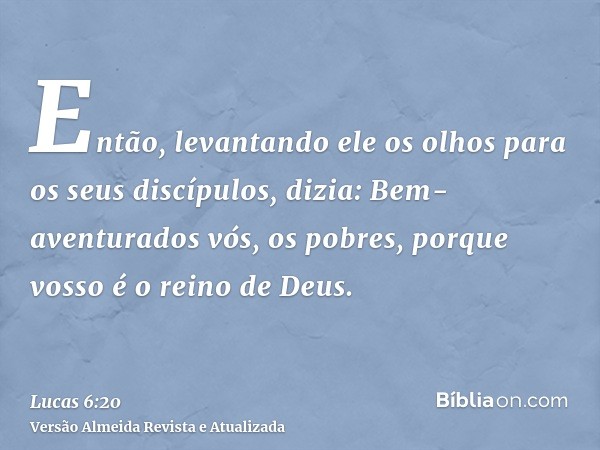 Então, levantando ele os olhos para os seus discípulos, dizia: Bem-aventurados vós, os pobres, porque vosso é o reino de Deus.