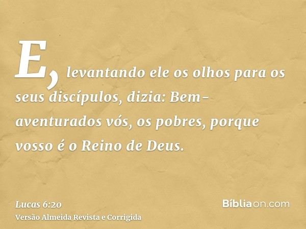 E, levantando ele os olhos para os seus discípulos, dizia: Bem-aventurados vós, os pobres, porque vosso é o Reino de Deus.