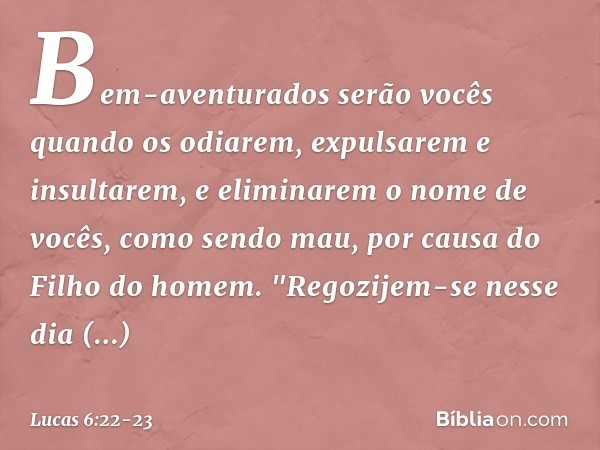 Bem-aventurados serão vocês
quando os odiarem,
expulsarem e insultarem,
e eliminarem o nome de vocês, como sendo mau,
por causa do Filho do homem. "Regozijem-se