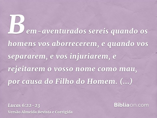 Bem-aventurados sereis quando os homens vos aborrecerem, e quando vos separarem, e vos injuriarem, e rejeitarem o vosso nome como mau, por causa do Filho do Hom