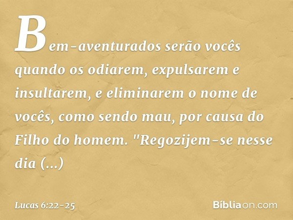 Bem-aventurados serão vocês
quando os odiarem,
expulsarem e insultarem,
e eliminarem o nome de vocês, como sendo mau,
por causa do Filho do homem. "Regozijem-se