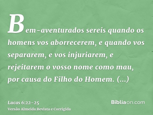 Bem-aventurados sereis quando os homens vos aborrecerem, e quando vos separarem, e vos injuriarem, e rejeitarem o vosso nome como mau, por causa do Filho do Hom