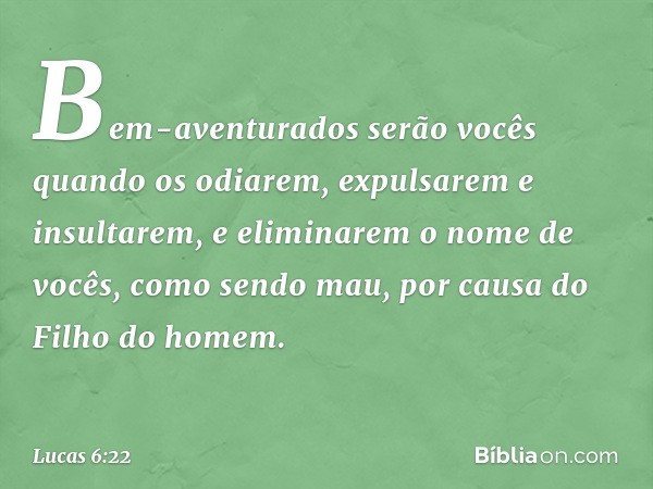 Bem-aventurados serão vocês
quando os odiarem,
expulsarem e insultarem,
e eliminarem o nome de vocês, como sendo mau,
por causa do Filho do homem. -- Lucas 6:22