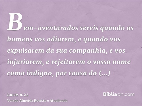 Bem-aventurados sereis quando os homens vos odiarem, e quando vos expulsarem da sua companhia, e vos injuriarem, e rejeitarem o vosso nome como indigno, por cau