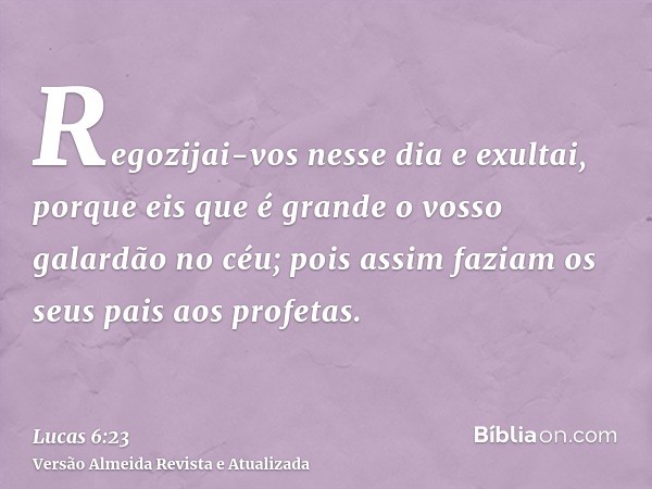 Regozijai-vos nesse dia e exultai, porque eis que é grande o vosso galardão no céu; pois assim faziam os seus pais aos profetas.