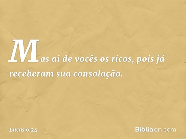 "Mas ai de vocês os ricos,
pois já receberam
sua consolação. -- Lucas 6:24