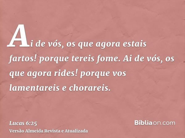 Ai de vós, os que agora estais fartos! porque tereis fome. Ai de vós, os que agora rides! porque vos lamentareis e chorareis.