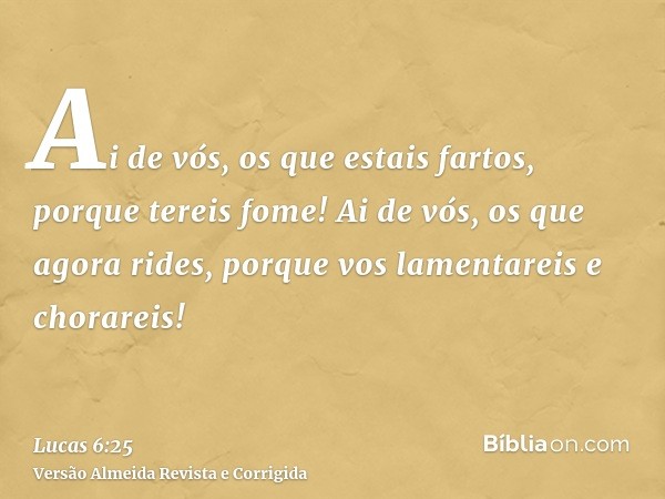 Ai de vós, os que estais fartos, porque tereis fome! Ai de vós, os que agora rides, porque vos lamentareis e chorareis!