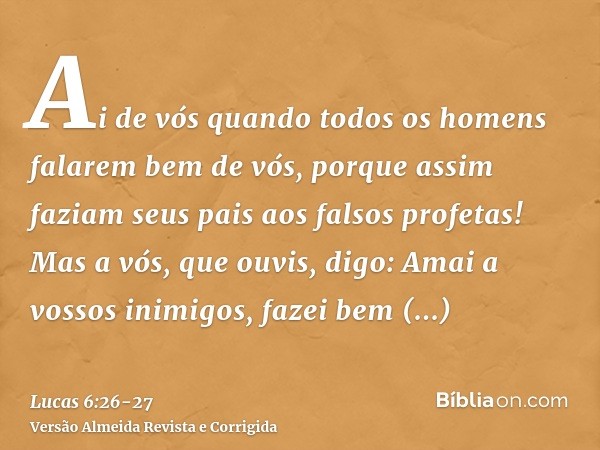 Ai de vós quando todos os homens falarem bem de vós, porque assim faziam seus pais aos falsos profetas!Mas a vós, que ouvis, digo: Amai a vossos inimigos, fazei