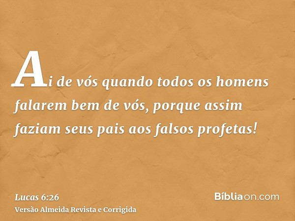 Ai de vós quando todos os homens falarem bem de vós, porque assim faziam seus pais aos falsos profetas!