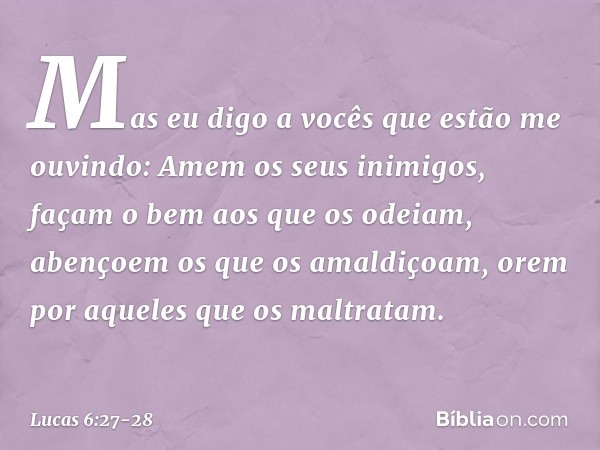 "Mas eu digo a vocês que estão me ouvindo: Amem os seus inimigos, façam o bem aos que os odeiam, abençoem os que os amaldiçoam, orem por aqueles que os maltrata