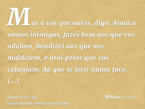 Mas a vós que ouvis, digo: Amai a vossos inimigos, fazei bem aos que vos odeiam,bendizei aos que vos maldizem, e orai pelos que vos caluniam.Ao que te ferir num