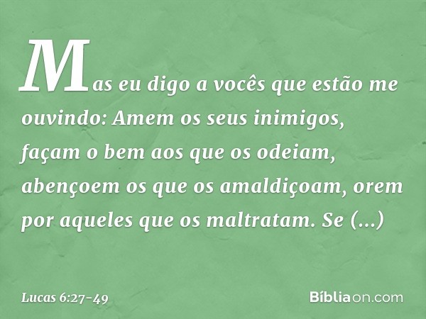 "Mas eu digo a vocês que estão me ouvindo: Amem os seus inimigos, façam o bem aos que os odeiam, abençoem os que os amaldiçoam, orem por aqueles que os maltrata