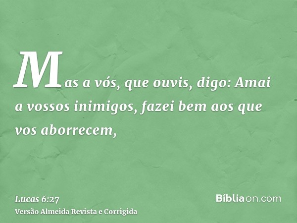 Mas a vós, que ouvis, digo: Amai a vossos inimigos, fazei bem aos que vos aborrecem,