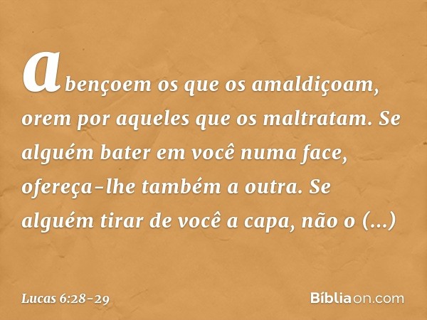 abençoem os que os amaldiçoam, orem por aqueles que os maltratam. Se alguém bater em você numa face, ofereça-lhe também a outra. Se alguém tirar de você a capa,