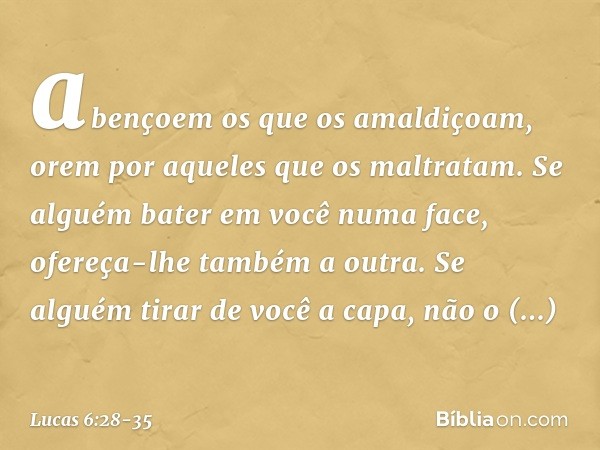 abençoem os que os amaldiçoam, orem por aqueles que os maltratam. Se alguém bater em você numa face, ofereça-lhe também a outra. Se alguém tirar de você a capa,