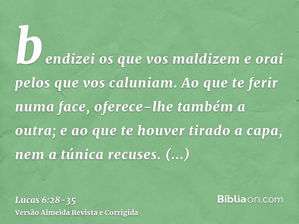 bendizei os que vos maldizem e orai pelos que vos caluniam.Ao que te ferir numa face, oferece-lhe também a outra; e ao que te houver tirado a capa, nem a túnica