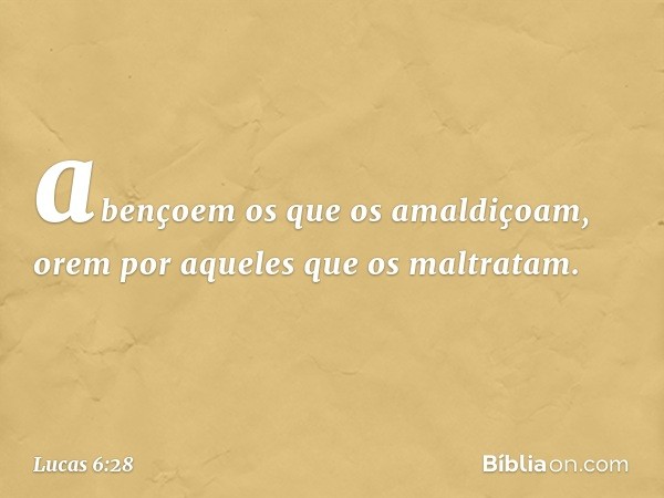 abençoem os que os amaldiçoam, orem por aqueles que os maltratam. -- Lucas 6:28