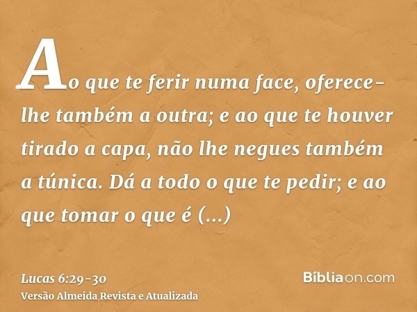 Ao que te ferir numa face, oferece-lhe também a outra; e ao que te houver tirado a capa, não lhe negues também a túnica.Dá a todo o que te pedir; e ao que tomar