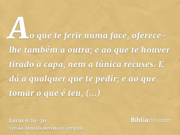 Ao que te ferir numa face, oferece-lhe também a outra; e ao que te houver tirado a capa, nem a túnica recuses.E dá a qualquer que te pedir; e ao que tomar o que