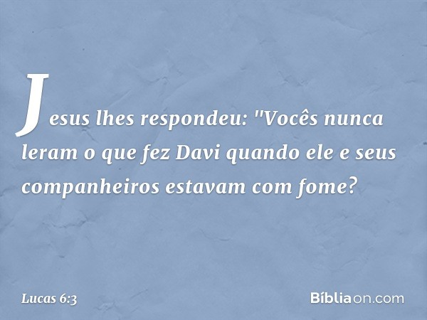 Jesus lhes respondeu: "Vocês nunca leram o que fez Davi quando ele e seus companheiros estavam com fome? -- Lucas 6:3