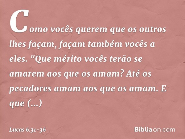 Como vocês querem que os outros lhes façam, façam também vocês a eles. "Que mérito vocês terão se amarem aos que os amam? Até os pecadores amam aos que os amam.