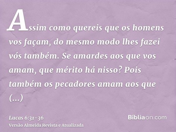 Assim como quereis que os homens vos façam, do mesmo modo lhes fazei vós também.Se amardes aos que vos amam, que mérito há nisso? Pois também os pecadores amam 