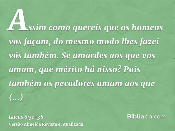 Assim como quereis que os homens vos façam, do mesmo modo lhes fazei vós também.Se amardes aos que vos amam, que mérito há nisso? Pois também os pecadores amam 