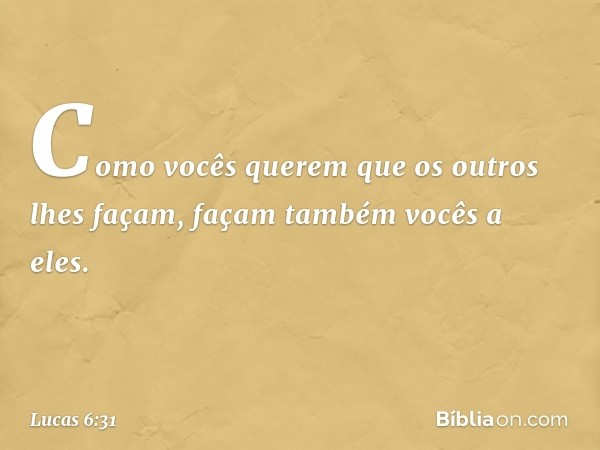 Como vocês querem que os outros lhes façam, façam também vocês a eles. -- Lucas 6:31