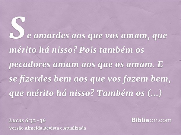 Se amardes aos que vos amam, que mérito há nisso? Pois também os pecadores amam aos que os amam.E se fizerdes bem aos que vos fazem bem, que mérito há nisso? Ta