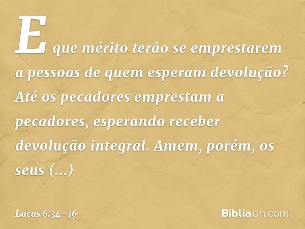 E que mérito terão se emprestarem a pessoas de quem esperam devolução? Até os pecadores emprestam a pecadores, esperando receber devolução integral. Amem, porém