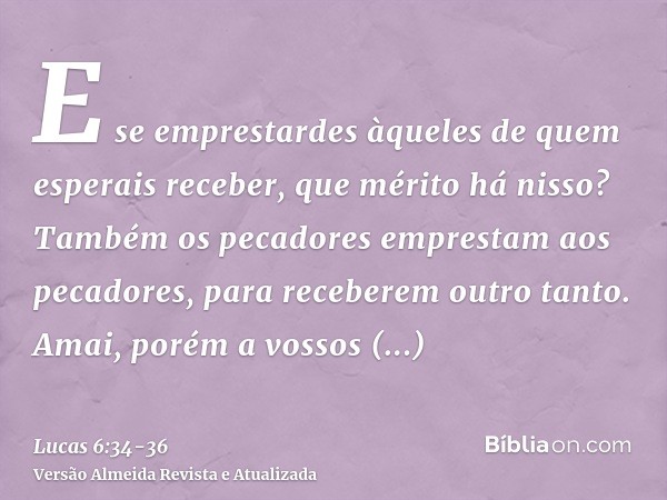 E se emprestardes àqueles de quem esperais receber, que mérito há nisso? Também os pecadores emprestam aos pecadores, para receberem outro tanto.Amai, porém a v