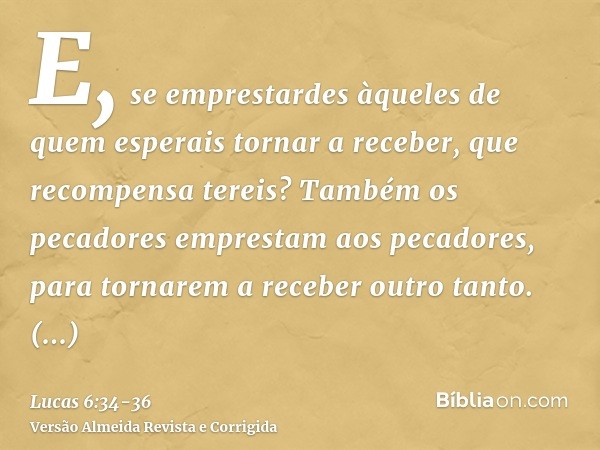 E, se emprestardes àqueles de quem esperais tornar a receber, que recompensa tereis? Também os pecadores emprestam aos pecadores, para tornarem a receber outro 