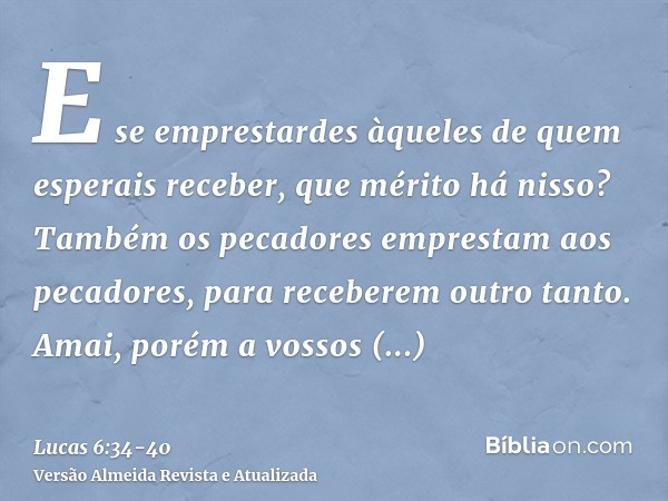 E se emprestardes àqueles de quem esperais receber, que mérito há nisso? Também os pecadores emprestam aos pecadores, para receberem outro tanto.Amai, porém a v