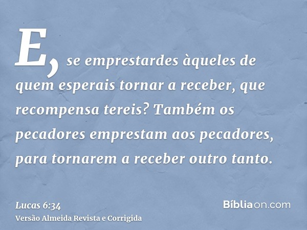 E, se emprestardes àqueles de quem esperais tornar a receber, que recompensa tereis? Também os pecadores emprestam aos pecadores, para tornarem a receber outro 