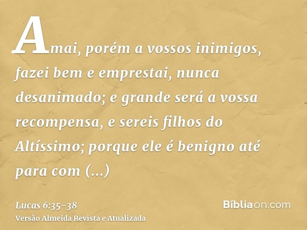 Amai, porém a vossos inimigos, fazei bem e emprestai, nunca desanimado; e grande será a vossa recompensa, e sereis filhos do Altíssimo; porque ele é benigno até