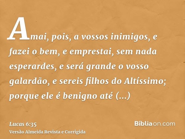 Amai, pois, a vossos inimigos, e fazei o bem, e emprestai, sem nada esperardes, e será grande o vosso galardão, e sereis filhos do Altíssimo; porque ele é benig