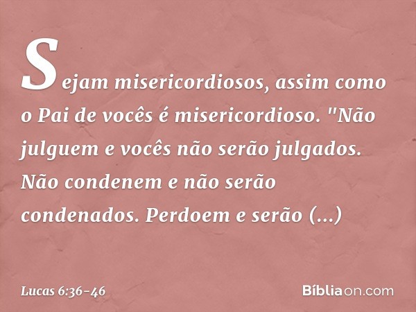 Sejam misericordiosos, assim como o Pai de vocês é misericordioso. "Não julguem e vocês não serão julgados. Não condenem e não serão condenados. Perdoem e serão