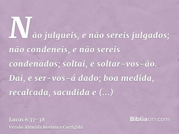 Não julgueis, e não sereis julgados; não condeneis, e não sereis condenados; soltai, e soltar-vos-ão.Dai, e ser-vos-á dado; boa medida, recalcada, sacudida e tr