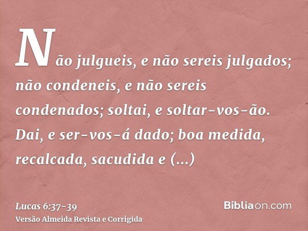 Não julgueis, e não sereis julgados; não condeneis, e não sereis condenados; soltai, e soltar-vos-ão.Dai, e ser-vos-á dado; boa medida, recalcada, sacudida e tr