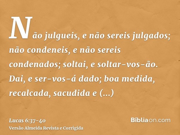 Não julgueis, e não sereis julgados; não condeneis, e não sereis condenados; soltai, e soltar-vos-ão.Dai, e ser-vos-á dado; boa medida, recalcada, sacudida e tr