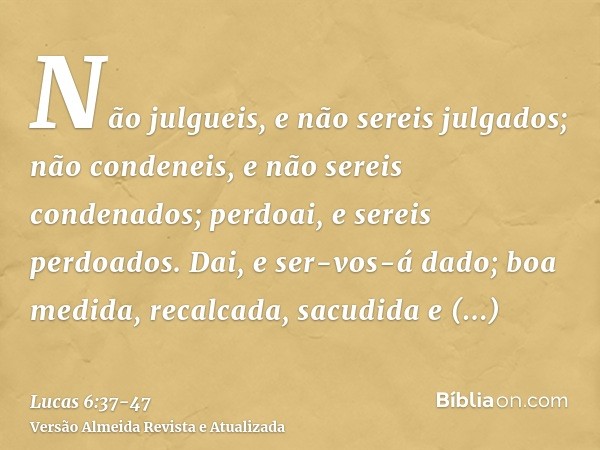 Não julgueis, e não sereis julgados; não condeneis, e não sereis condenados; perdoai, e sereis perdoados.Dai, e ser-vos-á dado; boa medida, recalcada, sacudida