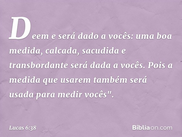 Deem e será dado a vocês: uma boa medida, calcada, sacudida e transbordante será dada a vocês. Pois a medida que usarem também será usada para medir vocês". -- 