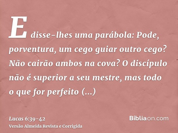 E disse-lhes uma parábola: Pode, porventura, um cego guiar outro cego? Não cairão ambos na cova?O discípulo não é superior a seu mestre, mas todo o que for perf