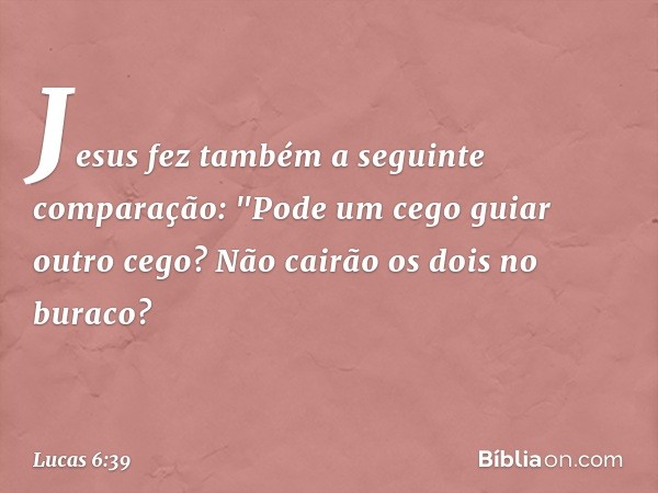 Jesus fez também a seguinte comparação: "Pode um cego guiar outro cego? Não cairão os dois no buraco? -- Lucas 6:39