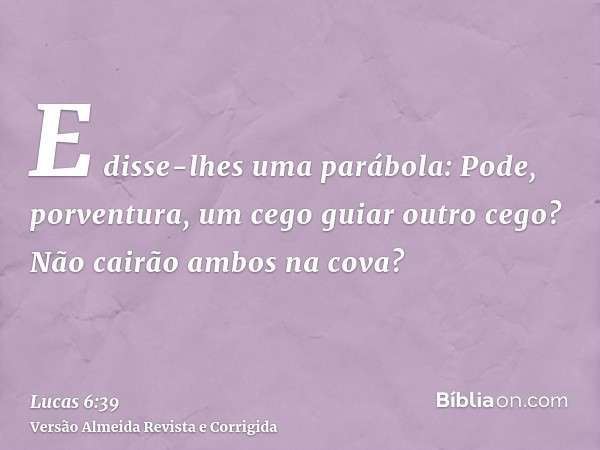 E disse-lhes uma parábola: Pode, porventura, um cego guiar outro cego? Não cairão ambos na cova?