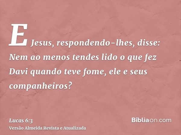 E Jesus, respondendo-lhes, disse: Nem ao menos tendes lido o que fez Davi quando teve fome, ele e seus companheiros?