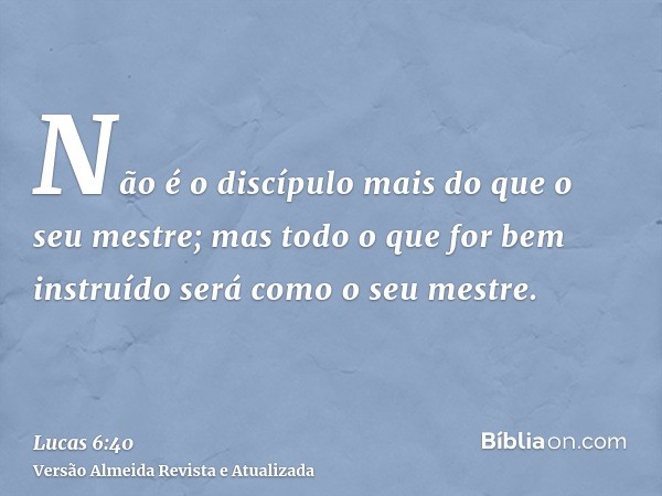 Não é o discípulo mais do que o seu mestre; mas todo o que for bem instruído será como o seu mestre.