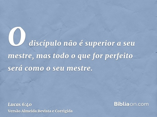 O discípulo não é superior a seu mestre, mas todo o que for perfeito será como o seu mestre.